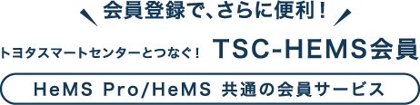 会員登録で、さらに便利！ トヨタスマートセンターとつなぐ！ TSC-HEMS会員 HeMS Pro/HeMS 共通の会員サービス