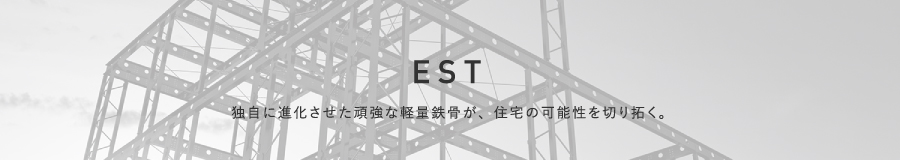 EST 独自に進化させた頑強な軽量鉄骨が、住宅の可能性を切り拓く。