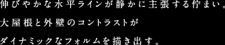 伸びやかな水平ラインが静かに主張する佇まい。大屋根と外壁のコントラストがダイナミックなフォルムを描き出す。