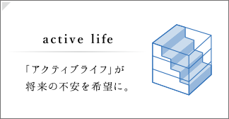 active life｜「アクティブライフ」が将来の不安を希望に。