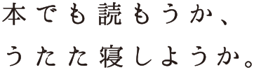 本でも読もうか、うたた寝しようか。