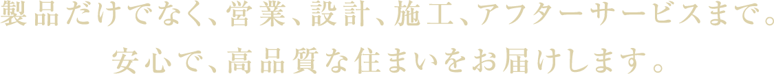 営業、設計、施工、アフターサービスまで、安心で、高品質な住まいをお届けします。