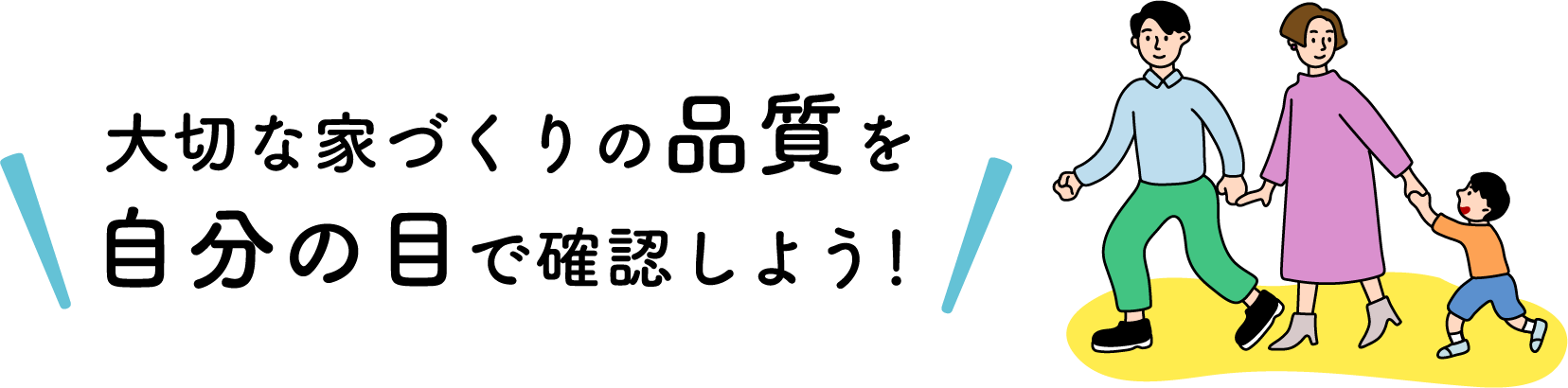 大切な家づくりの品質を自分の目で確認しよう！