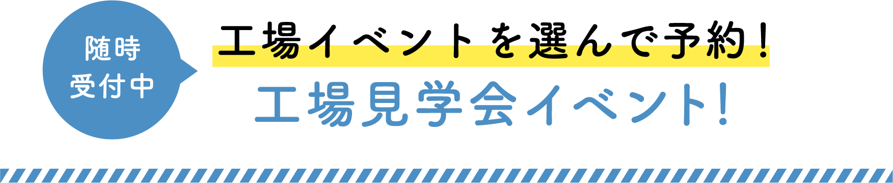 随時受付中 工場イベントを選んで予約！ 工場見学会イベント！