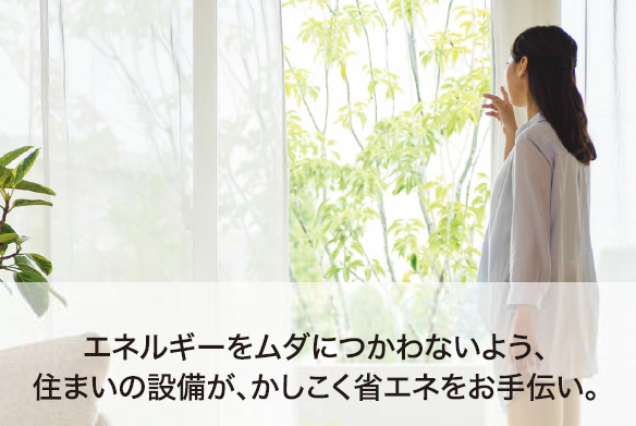 がまん！しなくても快適にすごせる省エネ設備。