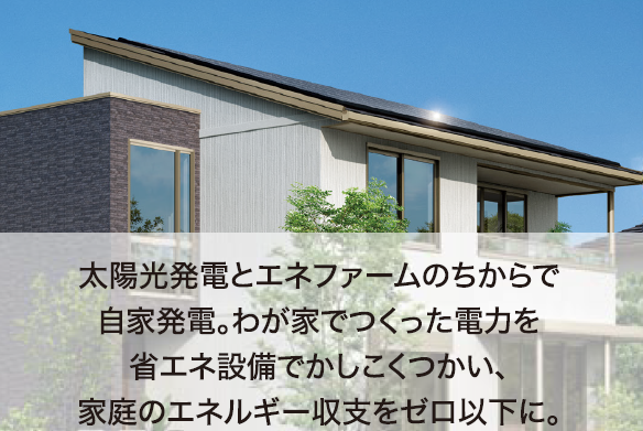太陽光発電とエネファームのちからで自家発電。