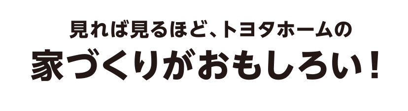 見れば見るほど、トヨタホームの家づくりがおもしろい！