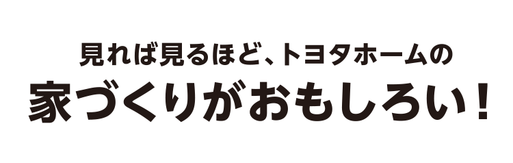 見れば見るほど、トヨタホームの家づくりがおもしろい！