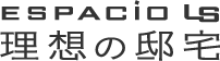 ESPACIO LS 理想の邸宅