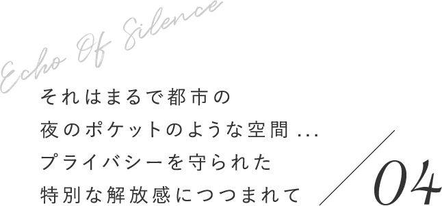 それはまるで都市の夜のポケットのような空間...プライバシーを守られた特別な解放感につつまれて