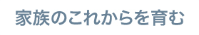 家族のこれからを育む