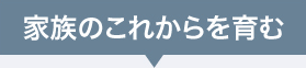 家族のこれからを育む