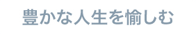 豊かな人生を愉しむ