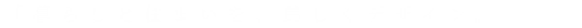 「暮らしと住まいを、美しくデザイン。」