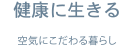 健康に生きる 空気にこだわる暮らし