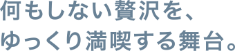 何もしない贅沢を、ゆっくり満喫する舞台。