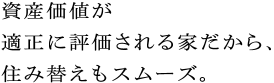 資産価値が適正に評価される家だから、住み替えもスムーズ。