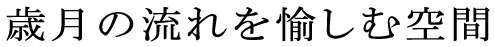 歳月の流れを愉しむ空間
