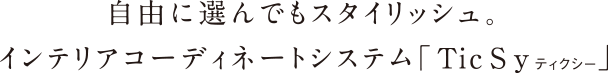 自由に選んでもスタイリッシュ。インテリアコーディネートシステム「ＴｉｃSｙティクシー」