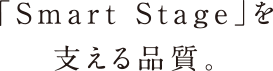「Smart Stage」を支える品質。