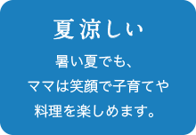 夏涼しい 暑い夏でも、ママは笑顔で子育てや料理を楽しめます。