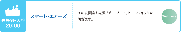 夫帰宅・入浴20：00 スマート・エアーズ 冬の洗面室も適温をキープして、ヒートショックを防ぎます。