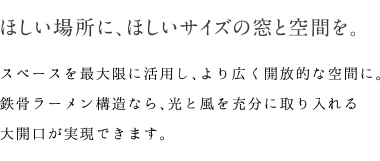 ほしい場所に、ほしいサイズの窓と空間を。｜スペースを最大限に活用し、より広く開放的な空間に。鉄骨ラーメン構造なら、光と風を充分に取り入れる大開口が実現できます。