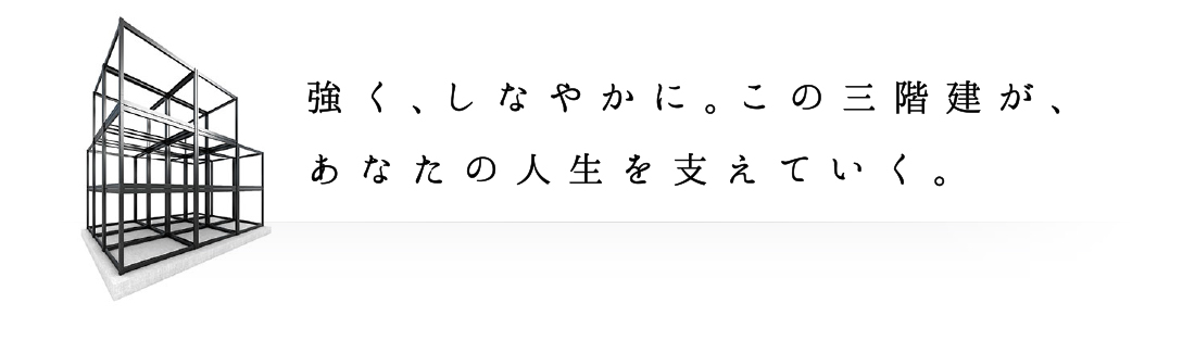 強く、しなやかに。この三階建が、あなたの人生を支えていく。