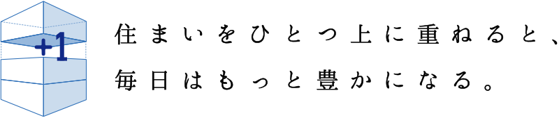 住まいをひとつ上に重ねると、毎日はもっと豊かになる。