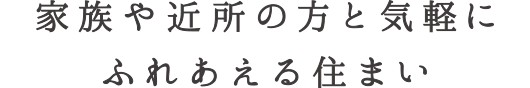 家族や近所の方と気軽にふれあえる住まい