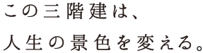 その三階建は、人生の景色を変える。