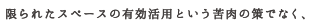 限られたスペースの有効活用という苦肉の策ではなく、