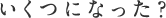 いくつになった？