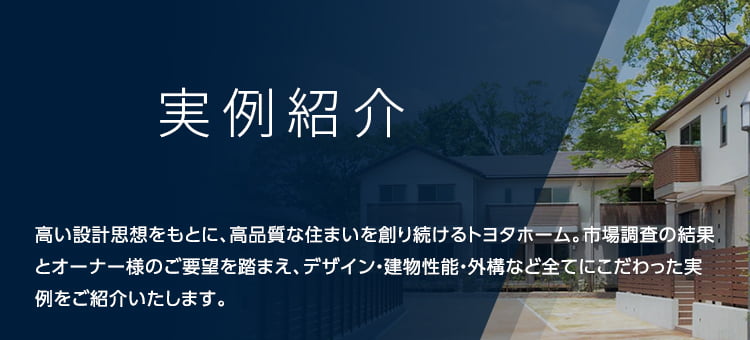 実例紹介 高い設計思想をもとに、高品質な住まいを創り続けるトヨタホーム。市場調査の結果とオーナー様のご要望を踏まえ、デザイン・建物性能・外構など全てにこだわった実例をご紹介いたします。