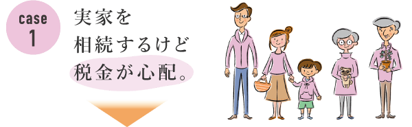 Case1 実家を相続するけど税金が心配。