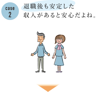 Case2 退職後も安定した収入があると安心だよね。