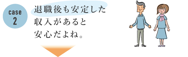 Case2 退職後も安定した収入があると安心だよね。