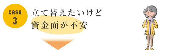 Case3 立て替えたいけど資金面が不安。