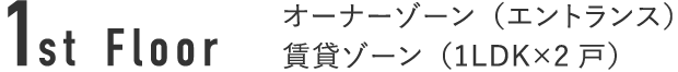 1st Floor オーナーゾーン（エントランス）賃貸ゾーン（1LDK×2戸）